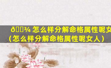 🌾 怎么样分解命格属性呢女（怎么样分解命格属性呢女人）